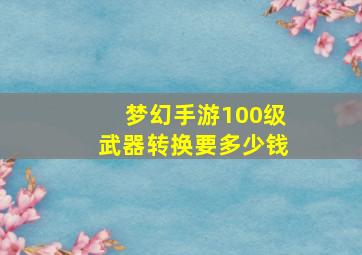 梦幻手游100级武器转换要多少钱