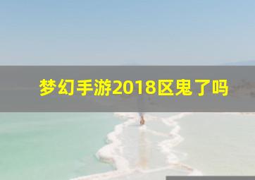 梦幻手游2018区鬼了吗