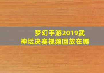 梦幻手游2019武神坛决赛视频回放在哪