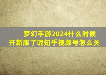 梦幻手游2024什么时候开新服了呢知乎视频号怎么关