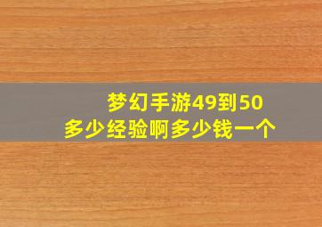 梦幻手游49到50多少经验啊多少钱一个