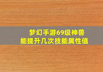 梦幻手游69级神兽能提升几次技能属性值