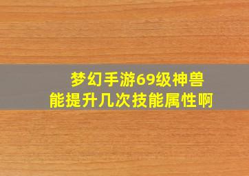 梦幻手游69级神兽能提升几次技能属性啊