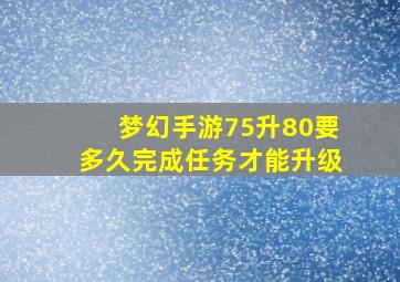 梦幻手游75升80要多久完成任务才能升级