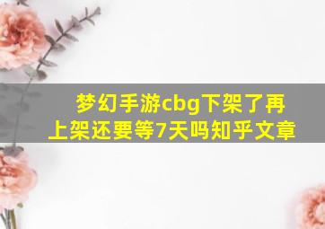 梦幻手游cbg下架了再上架还要等7天吗知乎文章