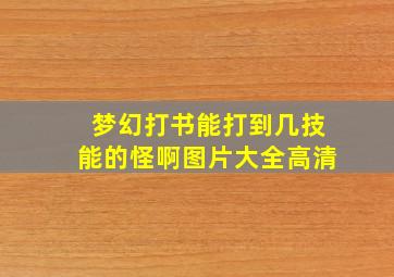 梦幻打书能打到几技能的怪啊图片大全高清