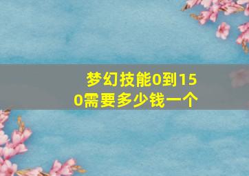 梦幻技能0到150需要多少钱一个