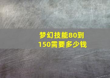 梦幻技能80到150需要多少钱