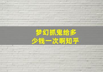 梦幻抓鬼给多少钱一次啊知乎