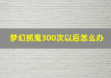 梦幻抓鬼300次以后怎么办