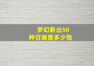 梦幻新出50种召唤兽多少钱