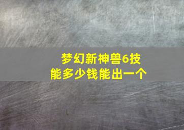 梦幻新神兽6技能多少钱能出一个