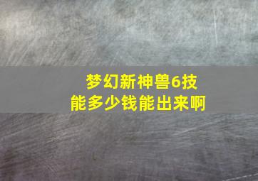 梦幻新神兽6技能多少钱能出来啊