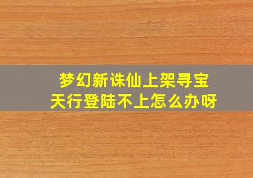 梦幻新诛仙上架寻宝天行登陆不上怎么办呀