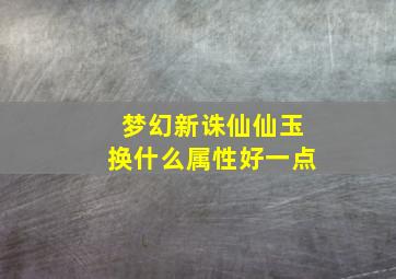 梦幻新诛仙仙玉换什么属性好一点