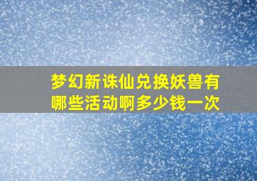 梦幻新诛仙兑换妖兽有哪些活动啊多少钱一次