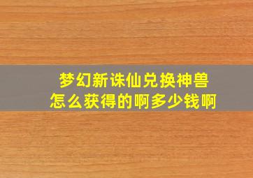 梦幻新诛仙兑换神兽怎么获得的啊多少钱啊