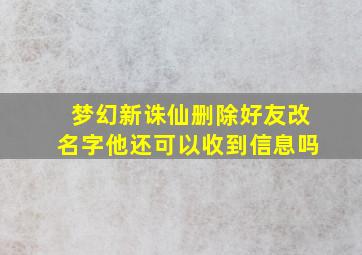 梦幻新诛仙删除好友改名字他还可以收到信息吗