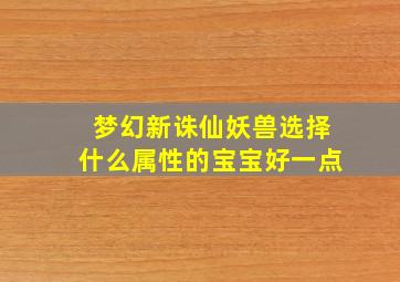 梦幻新诛仙妖兽选择什么属性的宝宝好一点