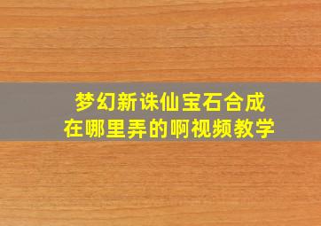 梦幻新诛仙宝石合成在哪里弄的啊视频教学