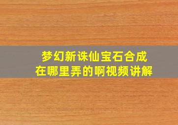 梦幻新诛仙宝石合成在哪里弄的啊视频讲解