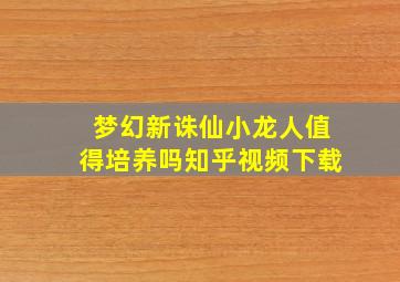 梦幻新诛仙小龙人值得培养吗知乎视频下载