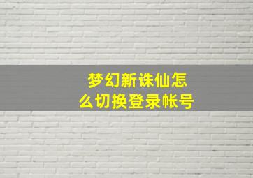 梦幻新诛仙怎么切换登录帐号