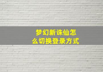 梦幻新诛仙怎么切换登录方式