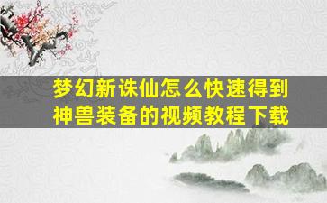 梦幻新诛仙怎么快速得到神兽装备的视频教程下载