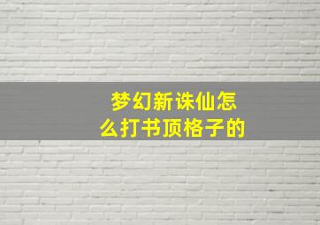 梦幻新诛仙怎么打书顶格子的