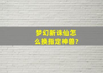 梦幻新诛仙怎么换指定神兽?