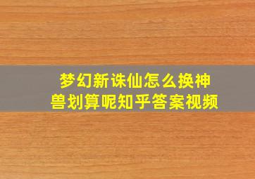 梦幻新诛仙怎么换神兽划算呢知乎答案视频