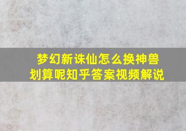 梦幻新诛仙怎么换神兽划算呢知乎答案视频解说