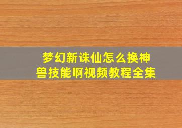 梦幻新诛仙怎么换神兽技能啊视频教程全集