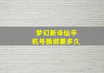 梦幻新诛仙手机号换绑要多久