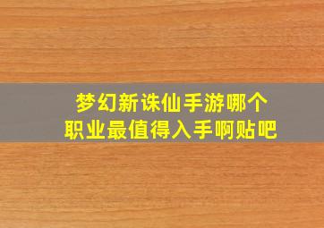 梦幻新诛仙手游哪个职业最值得入手啊贴吧