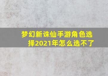 梦幻新诛仙手游角色选择2021年怎么选不了