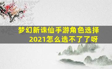 梦幻新诛仙手游角色选择2021怎么选不了了呀