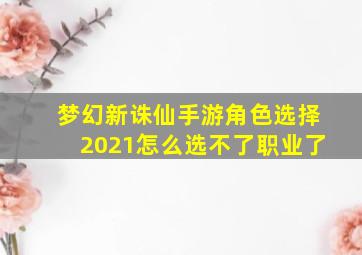 梦幻新诛仙手游角色选择2021怎么选不了职业了