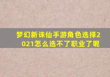 梦幻新诛仙手游角色选择2021怎么选不了职业了呢