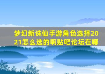 梦幻新诛仙手游角色选择2021怎么选的啊贴吧论坛在哪