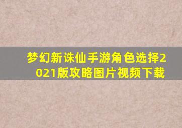 梦幻新诛仙手游角色选择2021版攻略图片视频下载