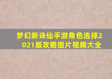 梦幻新诛仙手游角色选择2021版攻略图片视频大全