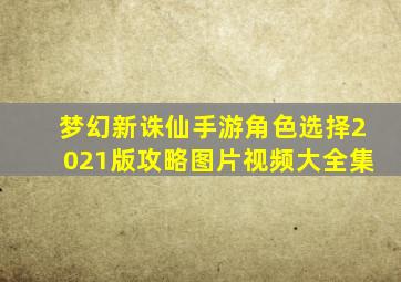 梦幻新诛仙手游角色选择2021版攻略图片视频大全集