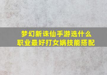 梦幻新诛仙手游选什么职业最好打女娲技能搭配