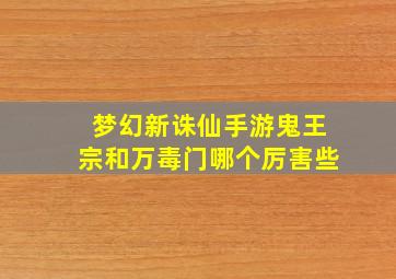 梦幻新诛仙手游鬼王宗和万毒门哪个厉害些