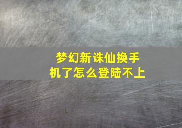 梦幻新诛仙换手机了怎么登陆不上