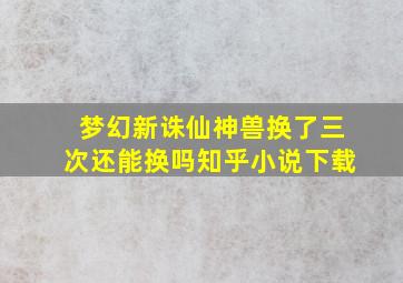 梦幻新诛仙神兽换了三次还能换吗知乎小说下载