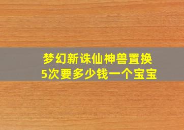 梦幻新诛仙神兽置换5次要多少钱一个宝宝