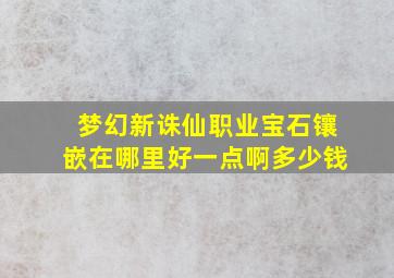 梦幻新诛仙职业宝石镶嵌在哪里好一点啊多少钱